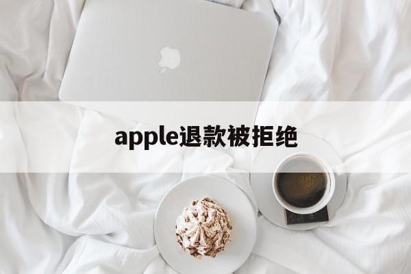 apple退款被拒绝(apple退款申请退款被拒绝)