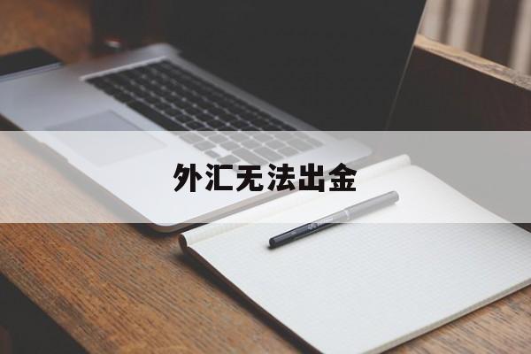 外汇无法出金(外汇平台出金有限制吗)