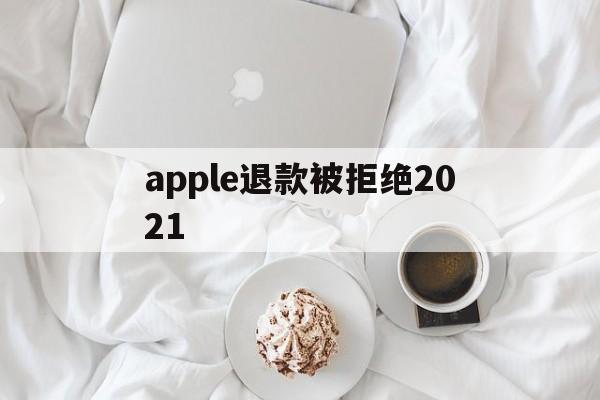 apple退款被拒绝2021(apple store退款被拒)