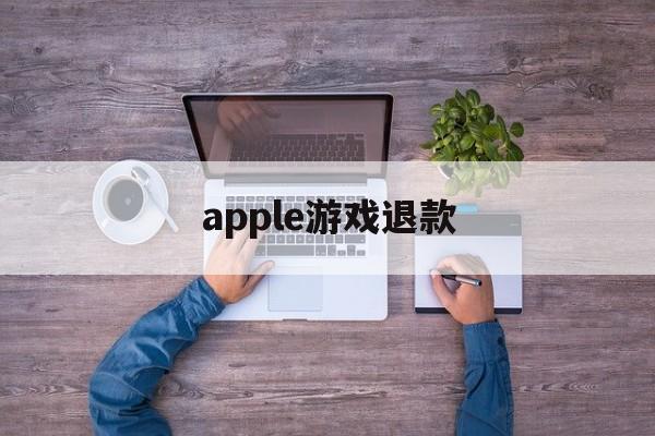 apple游戏退款(apple游戏退款审核不通过)