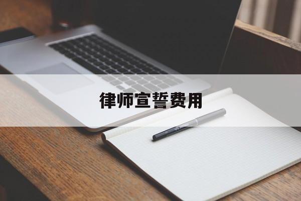 律师宣誓费用(律师宣誓费用由谁承担)