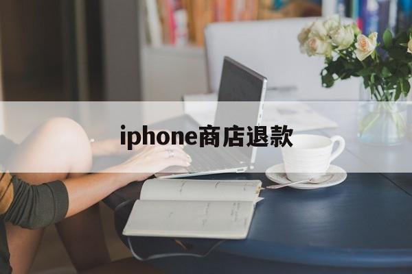 iphone商店退款(iphone商店退款条件)